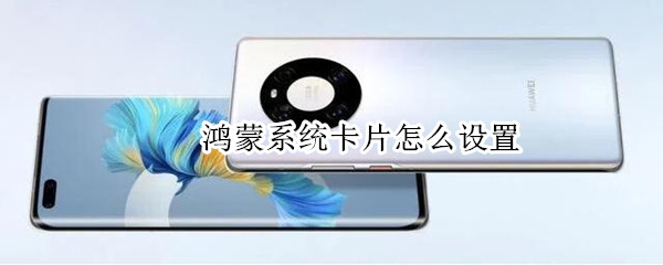鸿蒙系统卡片怎么设置 鸿蒙系统卡片怎么设置大小