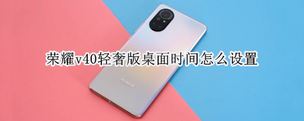 荣耀v40轻奢版桌面时间怎么设置（荣耀v40如何设置桌面时间）