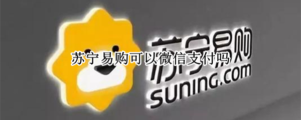 苏宁易购可以微信支付吗 苏宁易购可以微信支付吗怎么付款