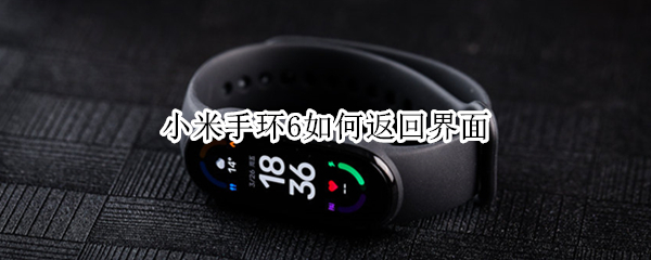 小米手环6如何返回界面（小米手环6怎么返回上一步）
