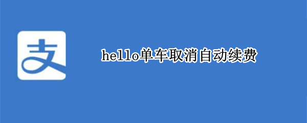 hello单车取消自动续费 支付宝hello单车自动续费怎么取消掉呀
