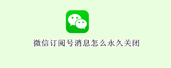 微信订阅号消息怎么永久关闭 微信订阅号消息怎么永久关闭通知