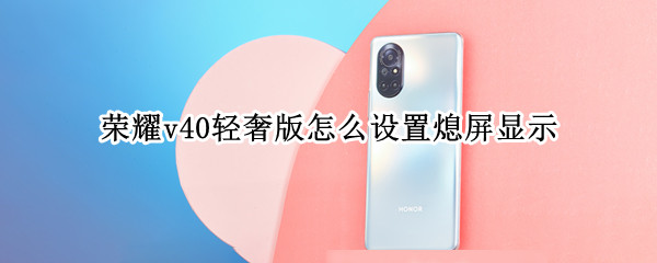 荣耀v40轻奢版怎么设置熄屏显示 荣耀v40轻奢版怎么设置熄屏显示时间