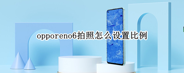 opporeno6拍照怎么设置比例 opporeno6像素怎么调