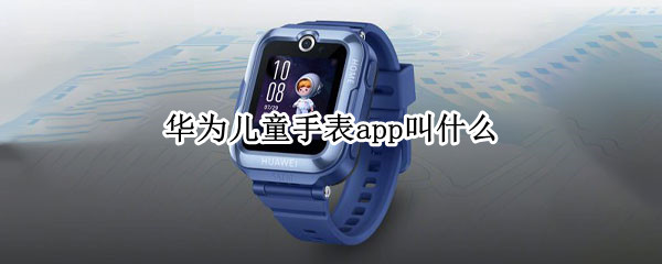 华为儿童手表app叫什么 华为儿童手表APP叫什么名字