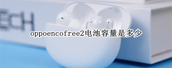 oppoencofree2电池容量是多少 oppoencofree2充电功率