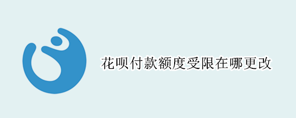 花呗付款额度受限在哪更改 花呗可以更改额度吗