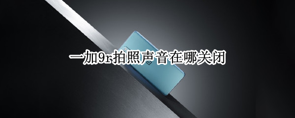 一加9r拍照声音在哪关闭（一加拍照声音怎么关）
