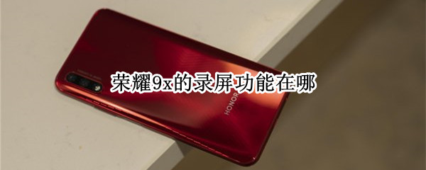 荣耀9x的录屏功能在哪 荣耀9x的录屏功能在哪里