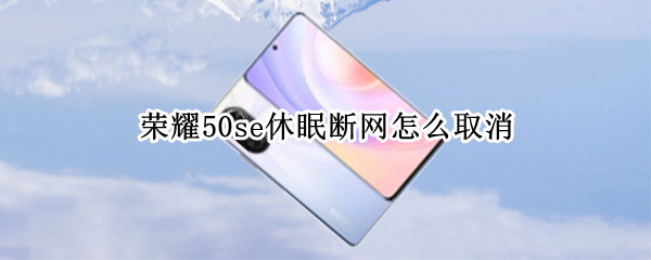 荣耀50se休眠断网怎么取消 荣耀30手机怎样取消休眠断网