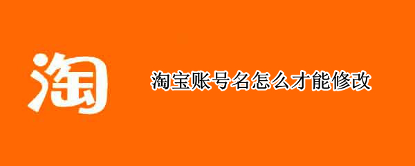 淘宝账号名怎么才能修改（淘宝账号名怎么才能修改不是昵称）