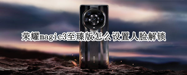荣耀magic3至臻版怎么设置人脸解锁 荣耀magic3至臻版使用技巧