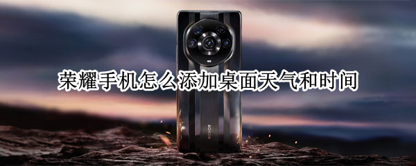 荣耀手机怎么添加桌面天气和时间（荣耀手机怎么添加桌面天气和时间显示）