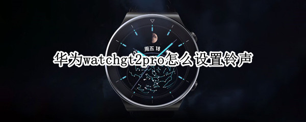 华为watchgt2pro怎么设置铃声（华为gt2pro如何设置铃声）