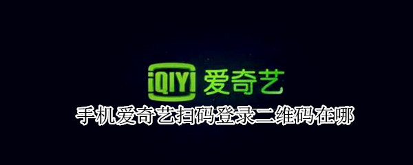 手机爱奇艺扫码登录二维码在哪（手机爱奇艺扫码登录二维码在哪苹果系统）
