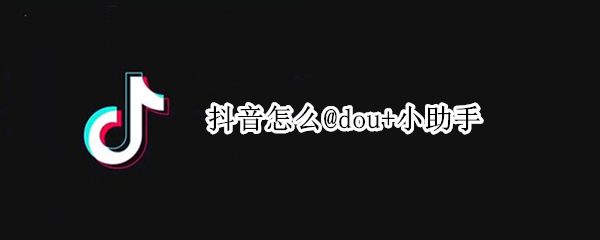 抖音怎么@dou+小助手（抖音怎么dou小助手）