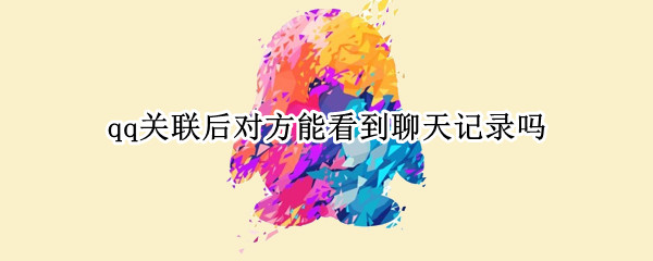 qq关联后对方能看到聊天记录吗（qq关联后对方能看到聊天记录吗我已经聊了后删除了）