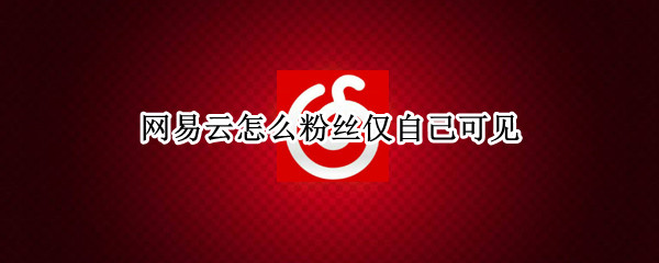 网易云怎么粉丝仅自己可见 网易云怎么把粉丝的人隐藏