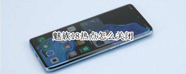 魅族18热点怎么关闭 魅族手机热点资讯怎么关闭