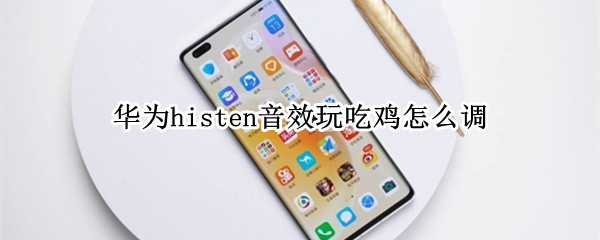 华为histen音效玩吃鸡怎么调 华为histen音效设置刺激战场