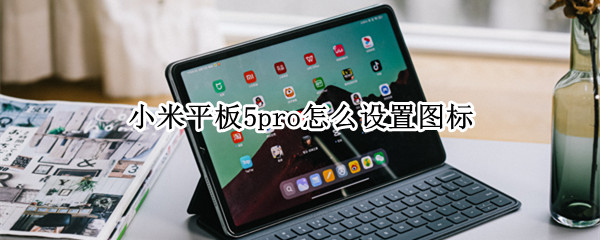 小米平板5pro怎么设置图标（小米平板5pro怎么设置图标）