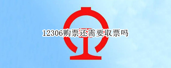 12306购票还需要取票吗 12306购票还需要取票吗学生票