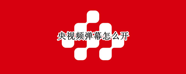 央视频弹幕怎么开 电视上怎么开弹幕