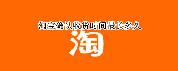 淘宝确认收货时间最长多久（淘宝确认收货时间最长多久 物流）