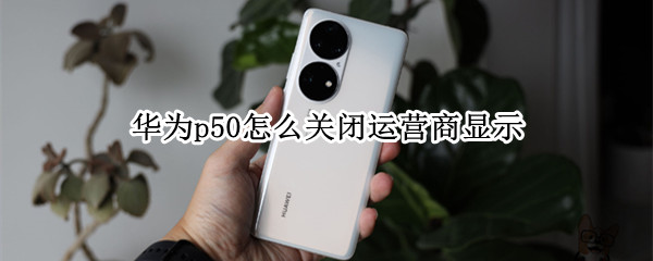 华为p50怎么关闭运营商显示（华为p50取消）