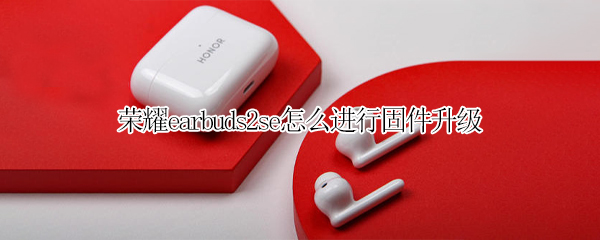 荣耀earbuds2se怎么进行固件升级（荣耀earbuds2se怎么重置）