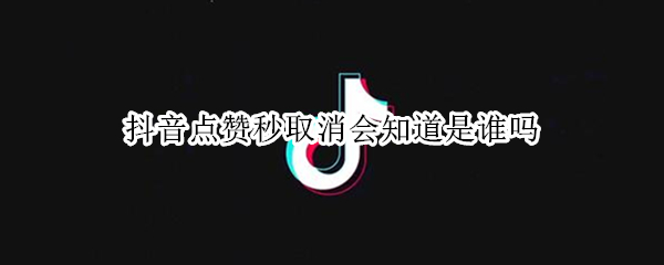 抖音点赞秒取消会知道是谁吗（抖音点赞秒取消会知道是谁吗）