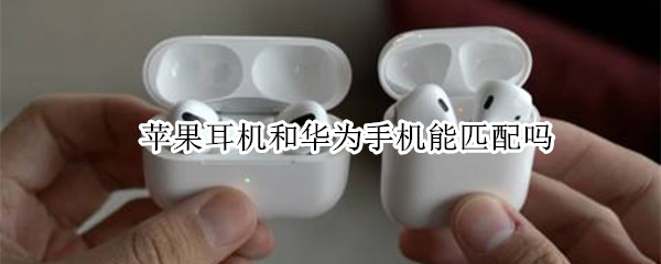 苹果耳机和华为手机能匹配吗 苹果耳机可以和华为手机匹配吗
