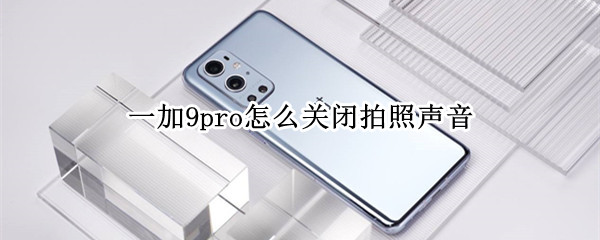 一加9pro怎么关闭拍照声音 一加9pro怎么关闭拍照声音提示