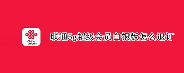 联通5g超级会员白银版怎么退订 联通5g超级会员白银版怎么退订