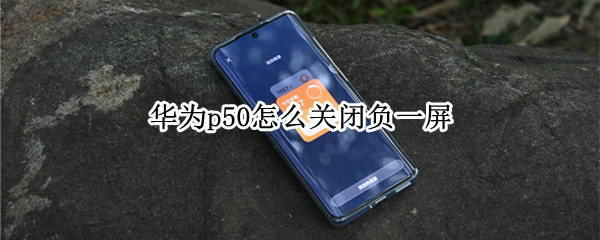 华为p50怎么关闭负一屏 华为p40怎么关闭负一屏
