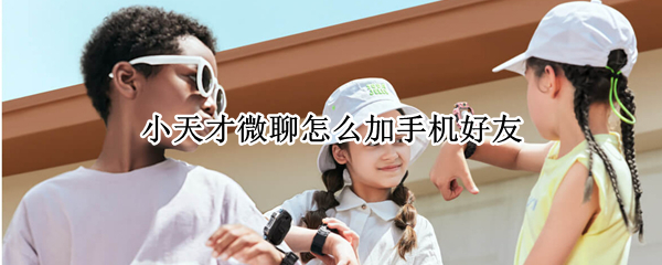 小天才微聊怎么加手机好友（小天才怎么通过手机号码加微聊好友）