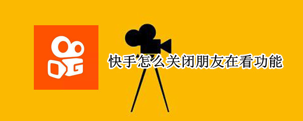 快手怎么关闭朋友在看功能（快手怎么关闭朋友在看功能提醒）