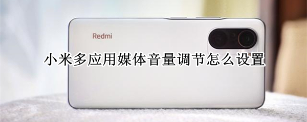 小米多应用媒体音量调节怎么设置（小米怎么设置默认调节媒体音量）