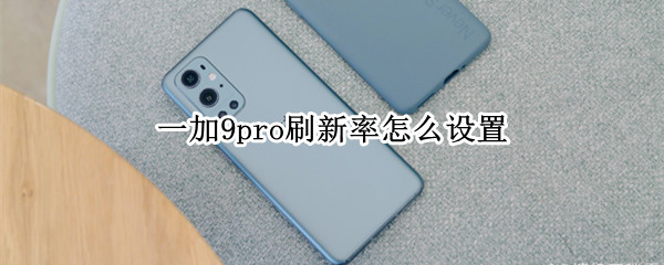一加9pro刷新率怎么设置 一加9pro刷新率怎么设置的