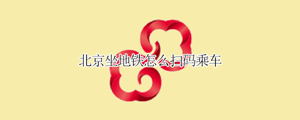 北京坐地铁怎么扫码乘车（在北京如何扫码乘地铁）