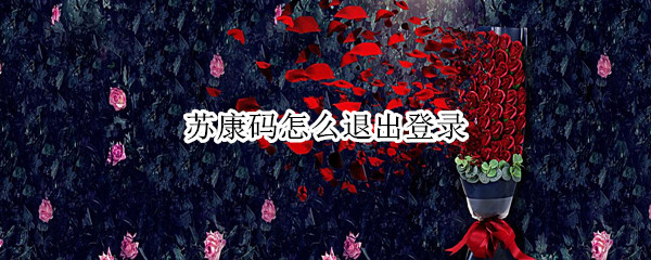 苏康码怎么退出登录 苏康码怎么退出登录别人的