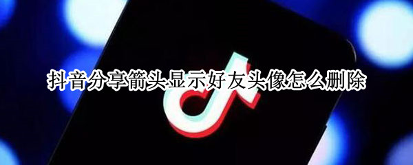 抖音分享箭头显示好友头像怎么删除（抖音分享箭头显示好友头像怎么关闭）