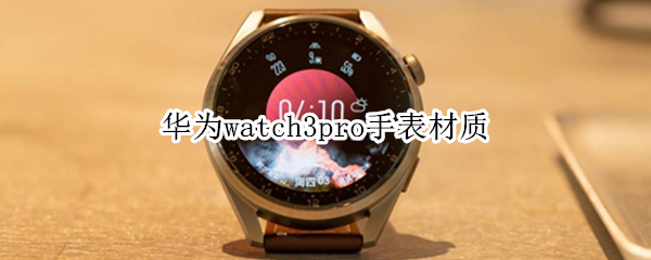 华为watch3pro手表材质 watch3pro的手表材质有哪些