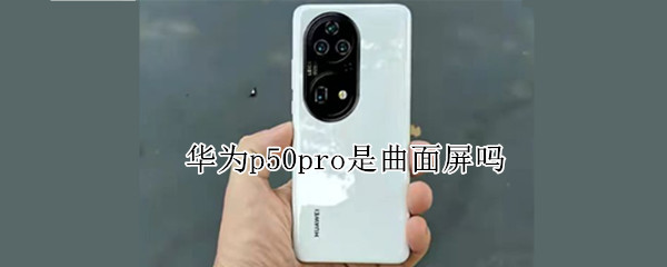 华为p50pro是曲面屏吗 华为p50pro是多少度曲面屏