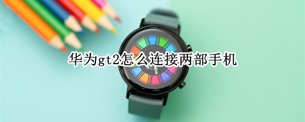 华为gt2怎么连接两部手机（华为gt2怎么连接两部手机上）