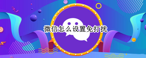 微信怎么设置免打扰（微信怎么设置免打扰时间段）