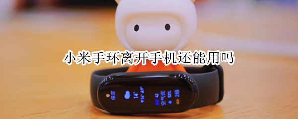 小米手环离开手机还能用吗（小米手环离开手机还能使用吗）