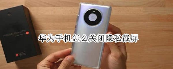 华为手机怎么关闭隐私截屏 荣耀手机怎么关闭隐私截屏