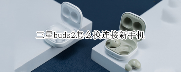 三星buds2怎么换连接新手机（三星buds2怎么连接苹果手机）