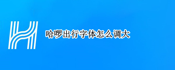 哈啰出行字体怎么调大 哈啰出行字体怎么调大点